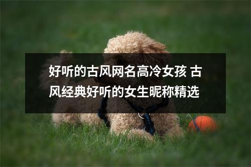 好听的古风网名高冷女孩 古风经典好听的女生昵称精选