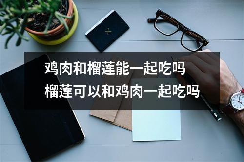 鸡肉和榴莲能一起吃吗 榴莲可以和鸡肉一起吃吗