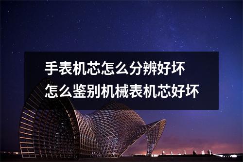 手表机芯怎么分辨好坏 怎么鉴别机械表机芯好坏