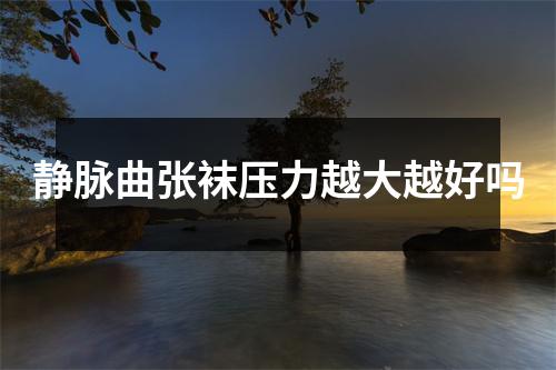 静脉曲张袜压力越大越好吗