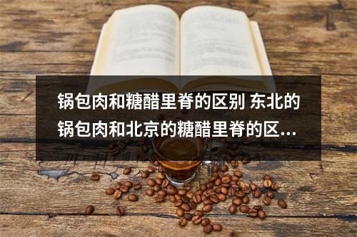 锅包肉和糖醋里脊的区别 东北的锅包肉和北京的糖醋里脊的区别介绍