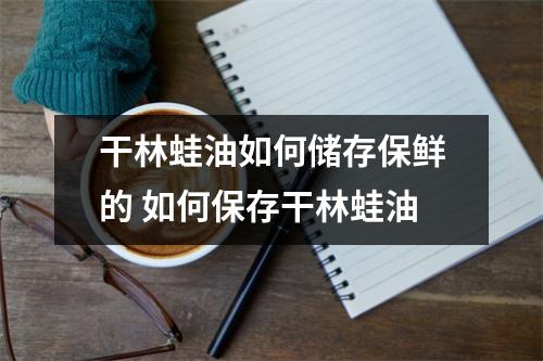 干林蛙油如何储存保鲜的 如何保存干林蛙油