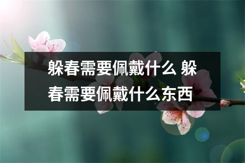 躲春需要佩戴什么 躲春需要佩戴什么东西