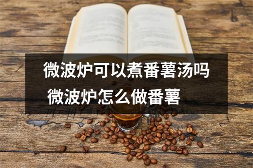 微波炉可以煮番薯汤吗 微波炉怎么做番薯