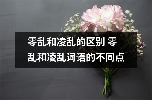 零乱和凌乱的区别 零乱和凌乱词语的不同点