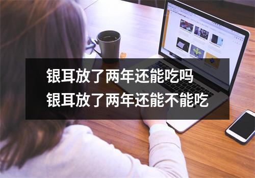 银耳放了两年还能吃吗 银耳放了两年还能不能吃