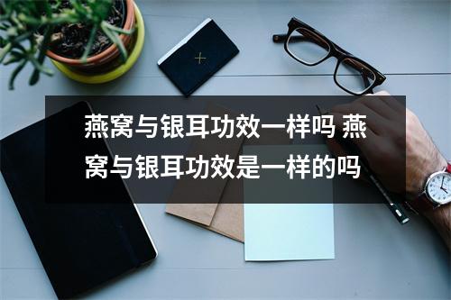燕窝与银耳功效一样吗 燕窝与银耳功效是一样的吗