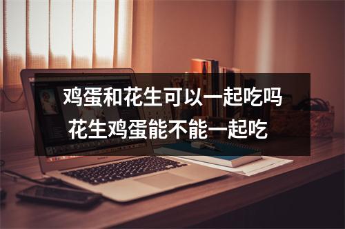 鸡蛋和花生可以一起吃吗 花生鸡蛋能不能一起吃