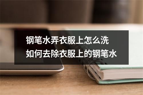 钢笔水弄衣服上怎么洗 如何去除衣服上的钢笔水