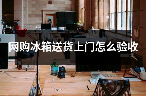 网购冰箱送货上门怎么验收