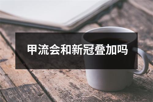 甲流会和新冠叠加吗