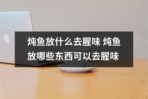 炖鱼放什么去腥味 炖鱼放哪些东西可以去腥味