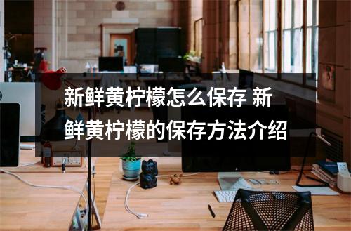 新鲜黄柠檬怎么保存 新鲜黄柠檬的保存方法介绍