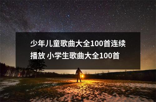 少年儿童歌曲大全100首连续播放 小学生歌曲大全100首