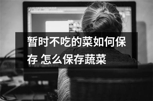 暂时不吃的菜如何保存 怎么保存蔬菜