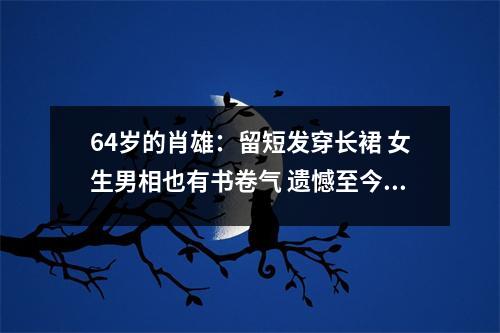 64岁的肖雄：留短发穿长裙 女生男相也有书卷气 遗憾至今仍单身