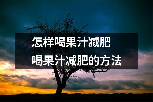 怎样喝果汁减肥 喝果汁减肥的方法 怎样喝果汁减肥 喝果汁减肥的方法