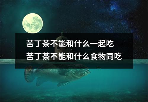 苦丁茶不能和什么一起吃 苦丁茶不能和什么食物同吃