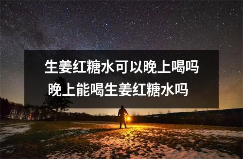 生姜红糖水可以晚上喝吗 晚上能喝生姜红糖水吗