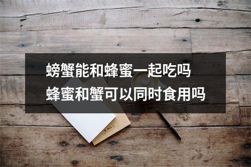螃蟹能和蜂蜜一起吃吗 蜂蜜和蟹可以同时食用吗