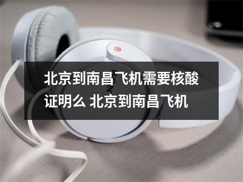 北京到南昌飞机需要核酸证明么 北京到南昌飞机