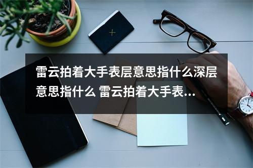 雷云拍着大手表层意思指什么深层意思指什么 雷云拍着大手表层指的是什么