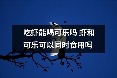吃虾能喝可乐吗 虾和可乐可以同时食用吗