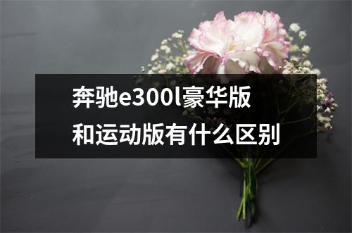 奔驰e300l豪华版和运动版有什么区别