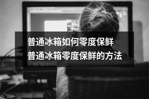 普通冰箱如何零度保鲜 普通冰箱零度保鲜的方法