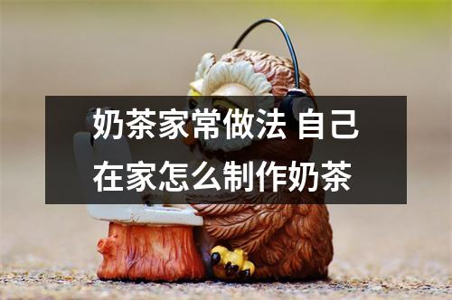 奶茶家常做法 自己在家怎么制作奶茶