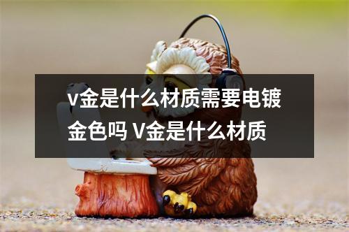 v金是什么材质需要电镀金色吗 V金是什么材质