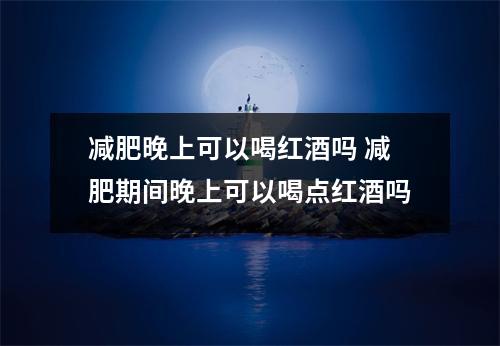 减肥晚上可以喝红酒吗 减肥期间晚上可以喝点红酒吗 减肥晚上可以喝红酒吗 减肥期间晚上可以喝点红酒吗