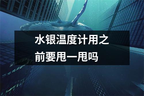 水银温度计用之前要甩一甩吗