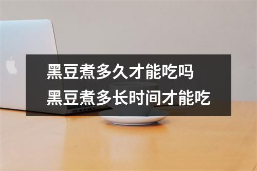 黑豆煮多久才能吃吗 黑豆煮多长时间才能吃