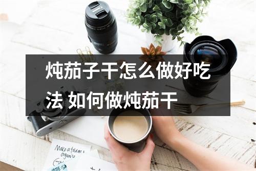 炖茄子干怎么做好吃法 如何做炖茄干