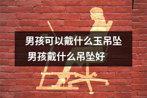 男孩可以戴什么玉吊坠 男孩戴什么吊坠好