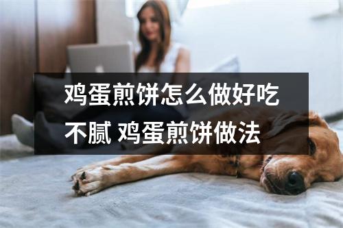 鸡蛋煎饼怎么做好吃不腻 鸡蛋煎饼做法