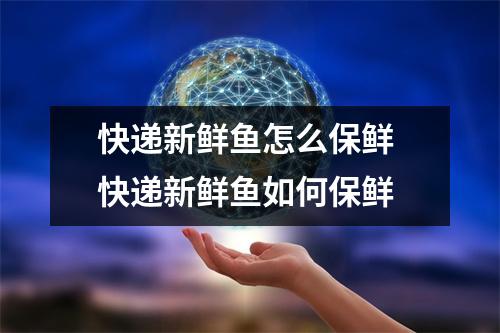 快递新鲜鱼怎么保鲜 快递新鲜鱼如何保鲜