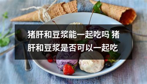 猪肝和豆浆能一起吃吗 猪肝和豆浆是否可以一起吃