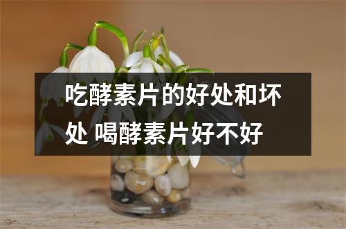 吃酵素片的好处和坏处 喝酵素片好不好