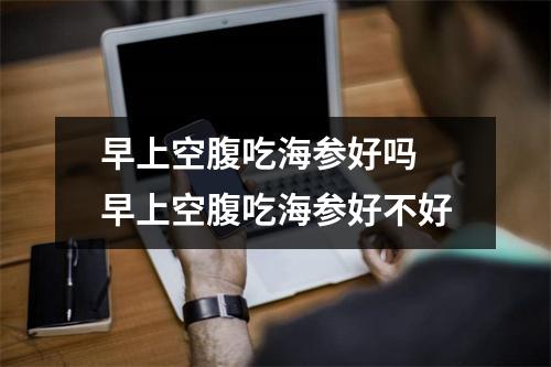 早上空腹吃海参好吗 早上空腹吃海参好不好