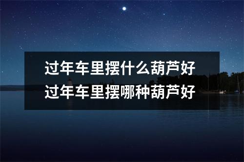 过年车里摆什么葫芦好 过年车里摆哪种葫芦好