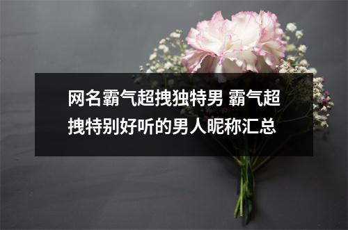 网名霸气超拽独特男 霸气超拽特别好听的男人昵称汇总