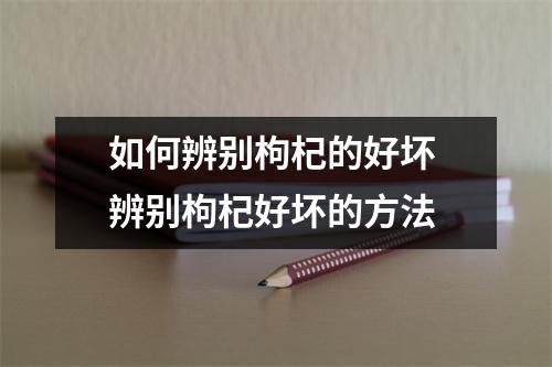 如何辨别枸杞的好坏 辨别枸杞好坏的方法