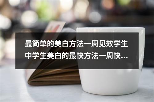 最简单的美白方法一周见效学生 中学生美白的最快方法一周快速美白小妙招最有效