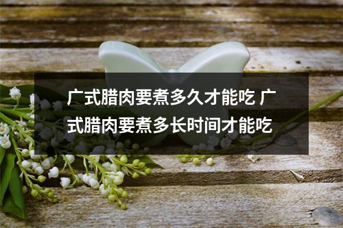 广式腊肉要煮多久才能吃 广式腊肉要煮多长时间才能吃 广式腊肉要煮多久才能吃 广式腊肉要煮多长时间才能吃