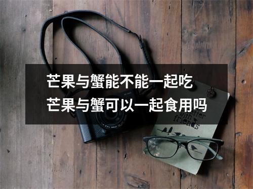 芒果与蟹能不能一起吃 芒果与蟹可以一起食用吗 芒果与蟹能不能一起吃 芒果与蟹可以一起食用吗