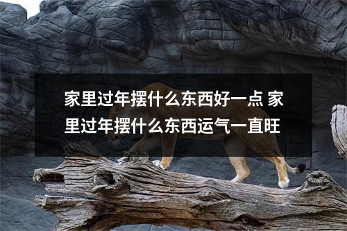 家里过年摆什么东西好一点 家里过年摆什么东西运气一直旺