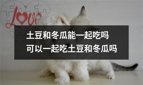 土豆和冬瓜能一起吃吗 可以一起吃土豆和冬瓜吗