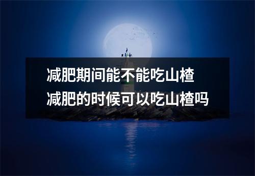 减肥期间能不能吃山楂 减肥的时候可以吃山楂吗